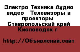 Электро-Техника Аудио-видео - Телевизоры и проекторы. Ставропольский край,Кисловодск г.